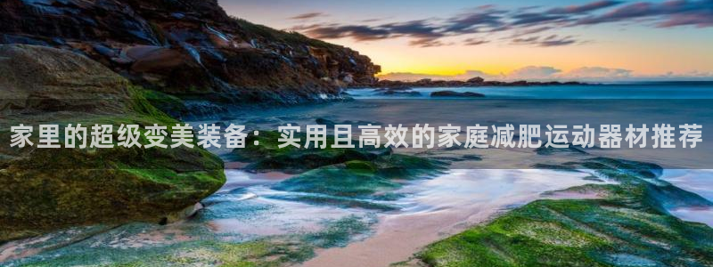 九游体育官方正版app娱乐平台：家里的超级变美装备：实用且高