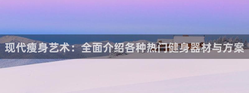 九游体育官网下载注册：现代瘦身艺术：全面介绍各种热门健身器材