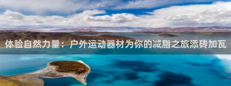 九游体育官网下载软件：体验自然力量：户外运动器材为你的减脂之