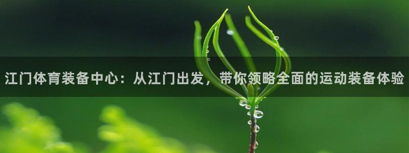 九游体育官网下载平台假的吗是真的吗吗：江门体育装备中心：从江