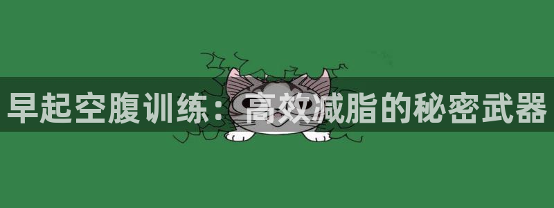 九游体育官网下载招商电话是多少啊：早起空腹训练：高效减脂的秘