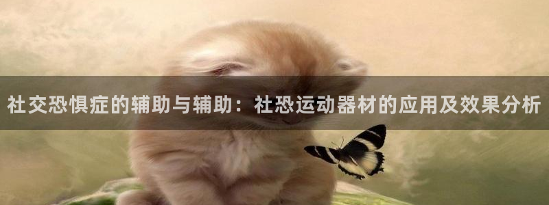 九游体育官网下载招商电话号码查询：社交恐惧症的辅助与