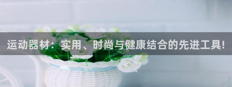 九游体育官方正版app娱乐首页网站大全：运动器材：实用、时尚