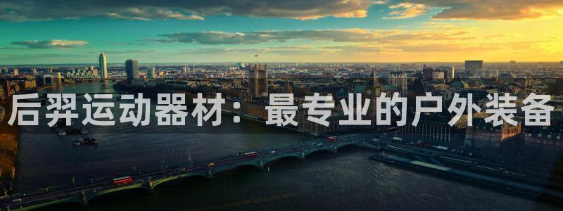 注册九游体育官方正版app：后羿运动器材：最专业的户外装备